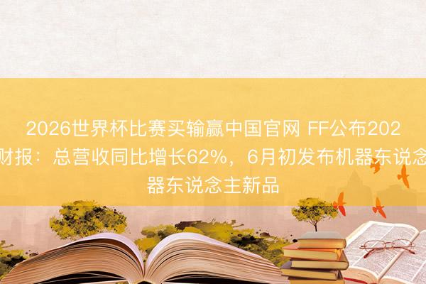 2026世界杯比赛买输赢中国官网 FF公布2026年Q1财报：总营收同比增长62%，6月初发布机器东说念主新品