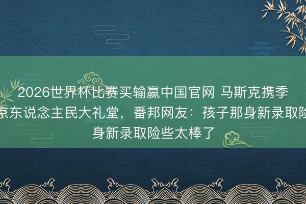 2026世界杯比赛买输赢中国官网 马斯克携季子现身北京东说念主民大礼堂，番邦网友：孩子那身新录取险些太棒了