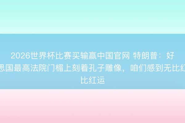 2026世界杯比赛买输赢中国官网 特朗普：好意思国最高法院门楣上刻着孔子雕像，咱们感到无比红运