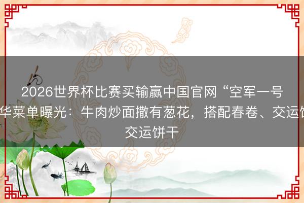 2026世界杯比赛买输赢中国官网 “空军一号”来华菜单曝光：牛肉炒面撒有葱花，搭配春卷、交运饼干