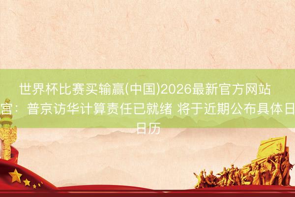 世界杯比赛买输赢(中国)2026最新官方网站 克宫：普京访华计算责任已就绪 将于近期公布具体日历