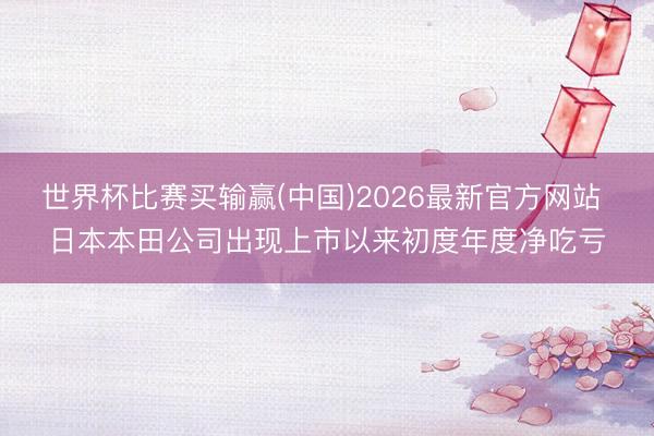 世界杯比赛买输赢(中国)2026最新官方网站 日本本田公司出现上市以来初度年度净吃亏