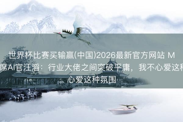世界杯比赛买输赢(中国)2026最新官方网站 Meta首席AI官汪滔：行业大佬之间突破平庸，我不心爱这种氛围