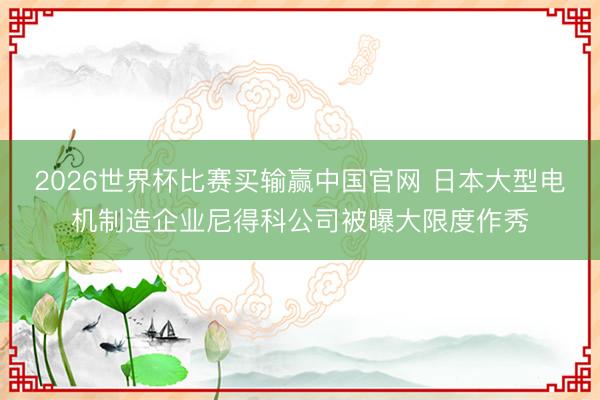 2026世界杯比赛买输赢中国官网 日本大型电机制造企业尼得科公司被曝大限度作秀
