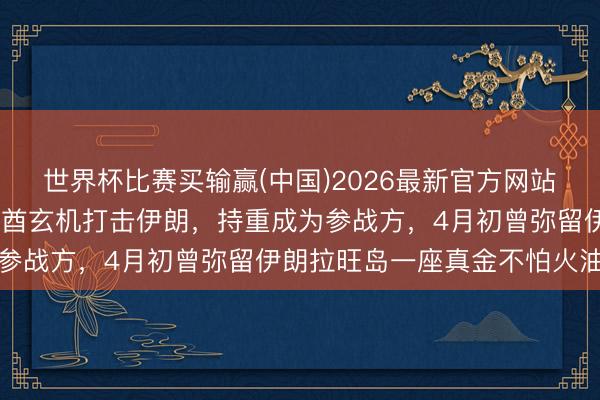 世界杯比赛买输赢(中国)2026最新官方网站 知情东说念主士：阿联酋玄机打击伊朗，持重成为参战方，4月初曾弥留伊朗拉旺岛一座真金不怕火油厂