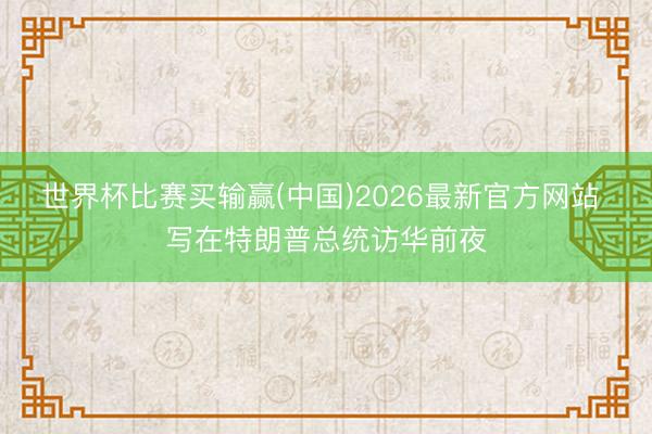 世界杯比赛买输赢(中国)2026最新官方网站 写在特朗普总统访华前夜