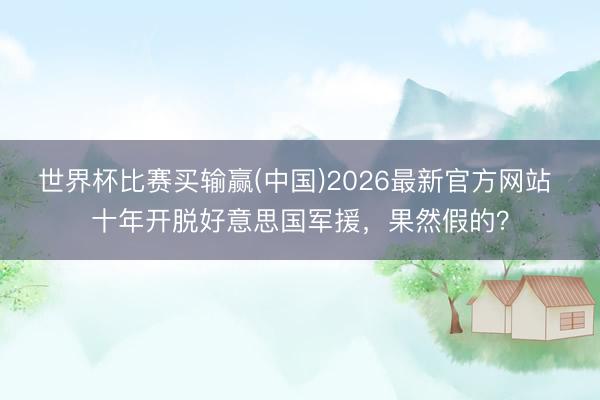 世界杯比赛买输赢(中国)2026最新官方网站 十年开脱好意思国军援,果然假的?