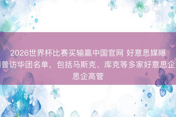2026世界杯比赛买输赢中国官网 好意思媒曝特朗普访华团名单，包括马斯克、库克等多家好意思企高管