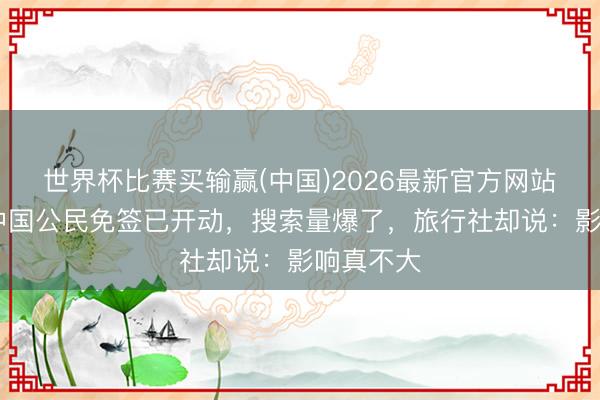 世界杯比赛买输赢(中国)2026最新官方网站 巴西对中国公民免签已开动，搜索量爆了，旅行社却说：影响真不大