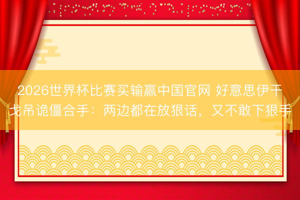 2026世界杯比赛买输赢中国官网 好意思伊干戈吊诡僵合手：两边都在放狠话，又不敢下狠手