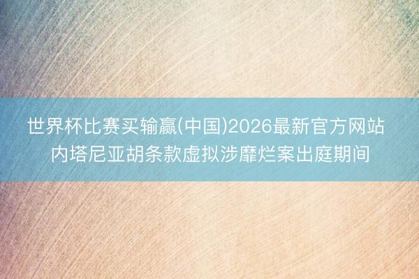 世界杯比赛买输赢(中国)2026最新官方网站 内塔尼亚胡条款虚拟涉靡烂案出庭期间