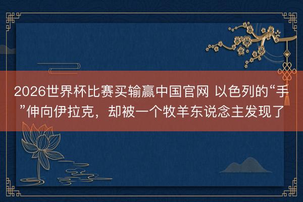 2026世界杯比赛买输赢中国官网 以色列的“手”伸向伊拉克，却被一个牧羊东说念主发现了