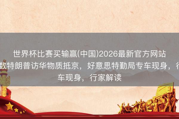 世界杯比赛买输赢(中国)2026最新官方网站 疑似多数特朗普访华物质抵京,好意思特勤局专车现身,行家解读
