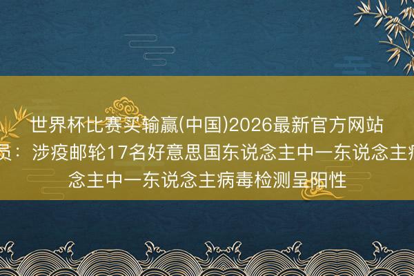 世界杯比赛买输赢(中国)2026最新官方网站 好意思卫生官员:涉疫邮轮17名好意思国东说念主中一东说念主病毒检测呈阳性