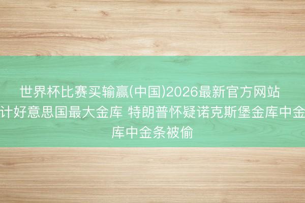 世界杯比赛买输赢(中国)2026最新官方网站 重提审计好意思国最大金库 特朗普怀疑诺克斯堡金库中金条被偷