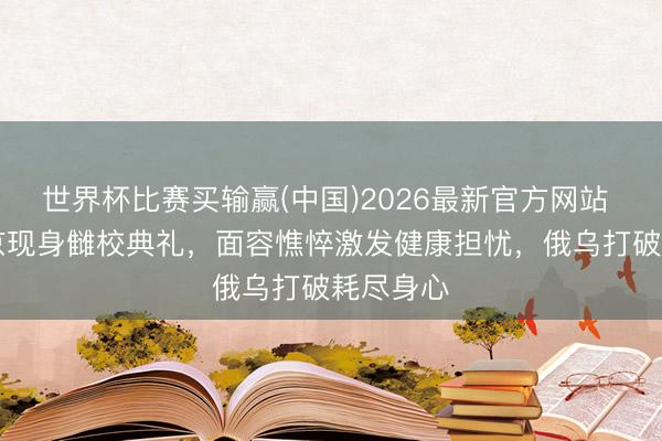 世界杯比赛买输赢(中国)2026最新官方网站 74岁普京现身雠校典礼，面容憔悴激发健康担忧，俄乌打破耗尽身心