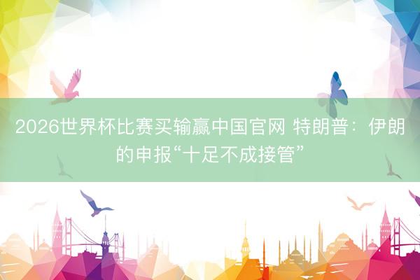 2026世界杯比赛买输赢中国官网 特朗普：伊朗的申报“十足不成接管”