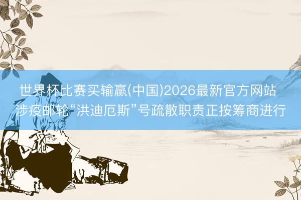 世界杯比赛买输赢(中国)2026最新官方网站 涉疫邮轮“洪迪厄斯”号疏散职责正按筹商进行
