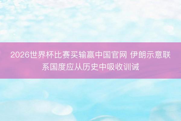 2026世界杯比赛买输赢中国官网 伊朗示意联系国度应从历史中吸收训诫