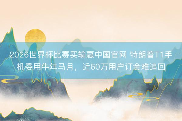 2026世界杯比赛买输赢中国官网 特朗普T1手机委用牛年马月，近60万用户订金难追回