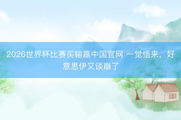 2026世界杯比赛买输赢中国官网 一觉悟来，好意思伊又谈崩了