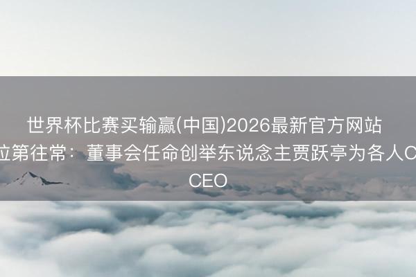 世界杯比赛买输赢(中国)2026最新官方网站 法拉第往常：董事会任命创举东说念主贾跃亭为各人CEO