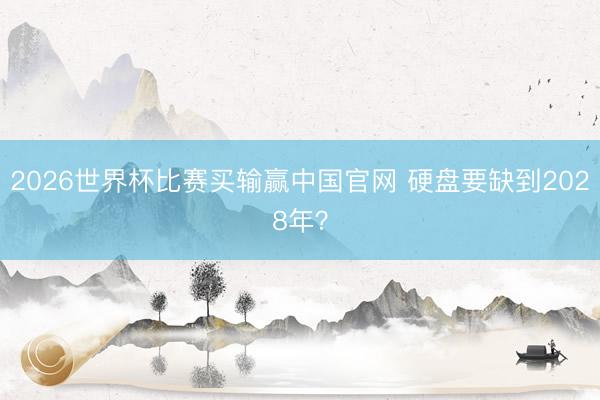 2026世界杯比赛买输赢中国官网 硬盘要缺到2028年？