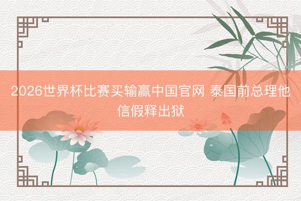 2026世界杯比赛买输赢中国官网 泰国前总理他信假释出狱