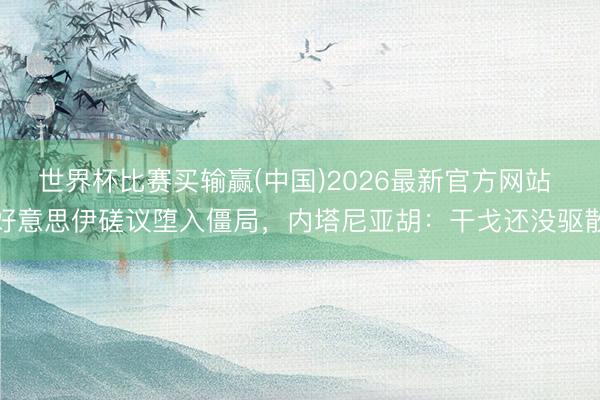 世界杯比赛买输赢(中国)2026最新官方网站 好意思伊磋议堕入僵局，内塔尼亚胡：干戈还没驱散