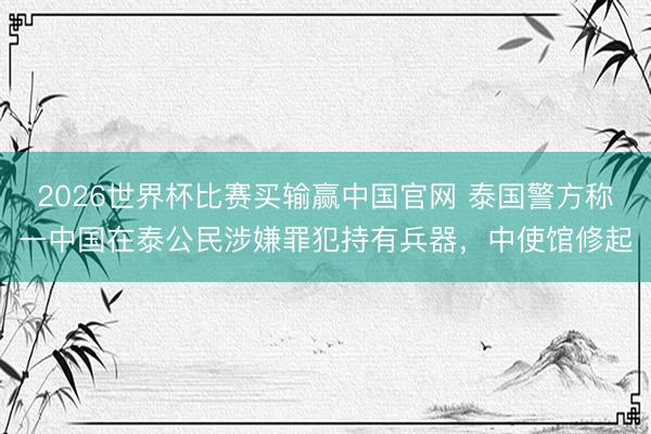 2026世界杯比赛买输赢中国官网 泰国警方称一中国在泰公民涉嫌罪犯持有兵器，中使馆修起