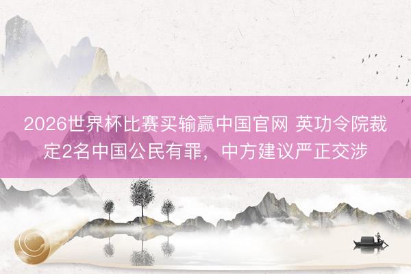 2026世界杯比赛买输赢中国官网 英功令院裁定2名中国公民有罪，中方建议严正交涉