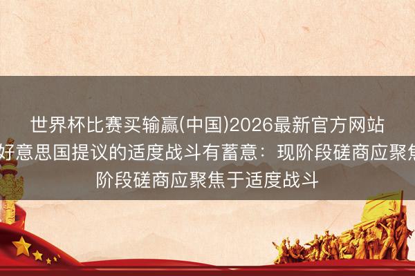 世界杯比赛买输赢(中国)2026最新官方网站 伊朗已回答好意思国提议的适度战斗有蓄意：现阶段磋商应聚焦于适度战斗