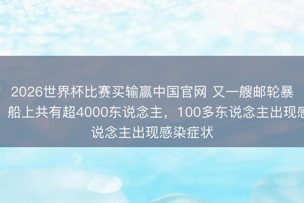 2026世界杯比赛买输赢中国官网 又一艘邮轮暴发疫情，船上共有超4000东说念主，100多东说念主出现感染症状