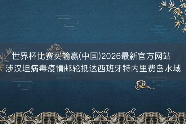世界杯比赛买输赢(中国)2026最新官方网站 涉汉坦病毒疫情邮轮抵达西班牙特内里费岛水域