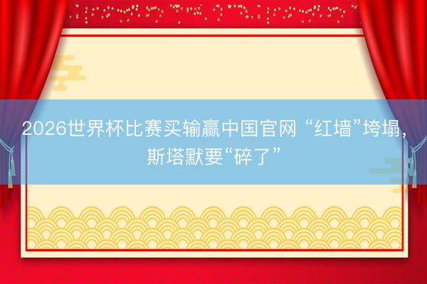 2026世界杯比赛买输赢中国官网 “红墙”垮塌，斯塔默要“碎了”