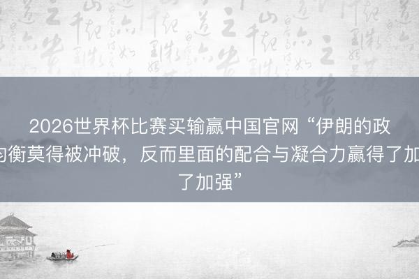 2026世界杯比赛买输赢中国官网 “伊朗的政事均衡莫得被冲破，反而里面的配合与凝合力赢得了加强”
