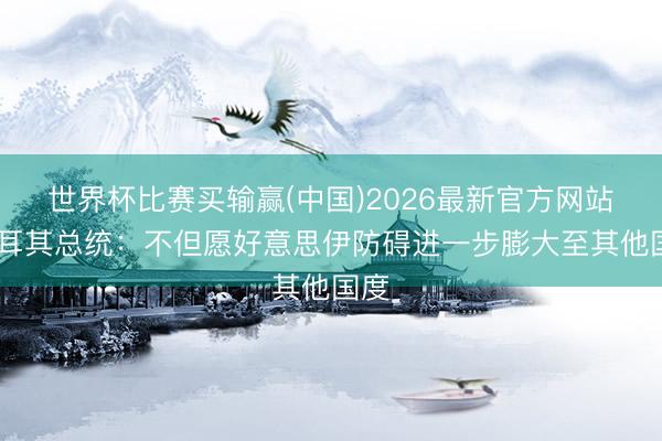 世界杯比赛买输赢(中国)2026最新官方网站 土耳其总统：不但愿好意思伊防碍进一步膨大至其他国度