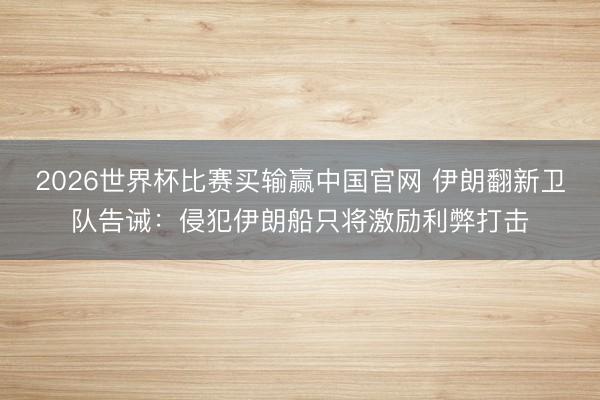 2026世界杯比赛买输赢中国官网 伊朗翻新卫队告诫：侵犯伊朗船只将激励利弊打击