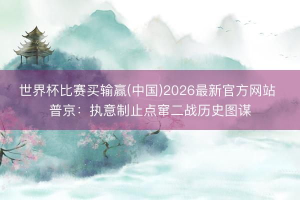 世界杯比赛买输赢(中国)2026最新官方网站 普京：执意制止点窜二战历史图谋