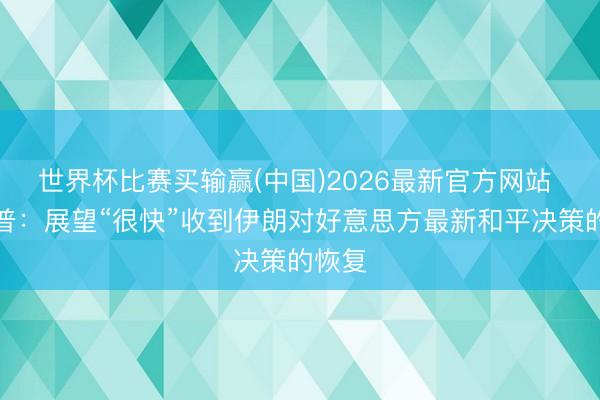 世界杯比赛买输赢(中国)2026最新官方网站 特朗普：展望“很快”收到伊朗对好意思方最新和平决策的恢复