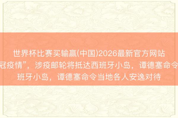世界杯比赛买输赢(中国)2026最新官方网站 “这不是另一场新冠疫情”，涉疫邮轮将抵达西班牙小岛，谭德塞命令当地各人安逸对待