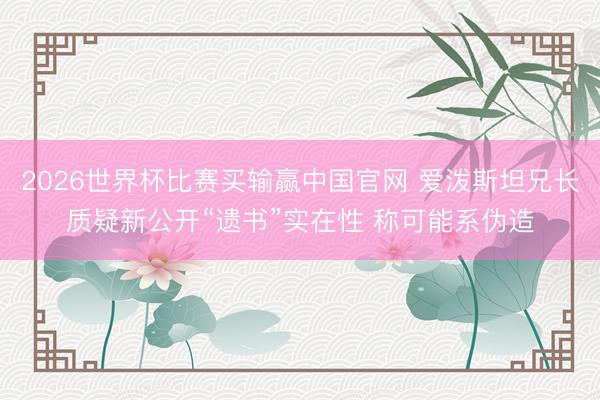 2026世界杯比赛买输赢中国官网 爱泼斯坦兄长质疑新公开“遗书”实在性 称可能系伪造