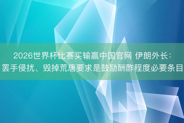 2026世界杯比赛买输赢中国官网 伊朗外长：罢手侵扰、毁掉荒唐要求是鼓励酬酢程度必要条目