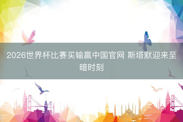 2026世界杯比赛买输赢中国官网 斯塔默迎来至暗时刻