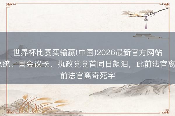 世界杯比赛买输赢(中国)2026最新官方网站 韩国总统、国会议长、执政党党首同日飙泪，此前法官离奇死字