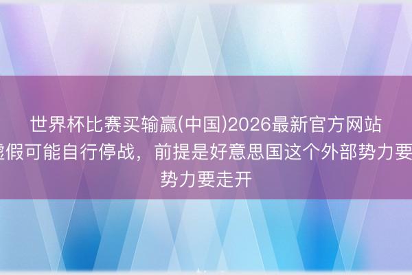 世界杯比赛买输赢(中国)2026最新官方网站 俄虚假可能自行停战，前提是好意思国这个外部势力要走开