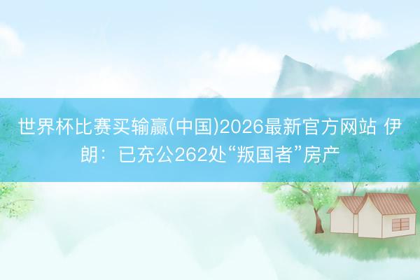 世界杯比赛买输赢(中国)2026最新官方网站 伊朗：已充公262处“叛国者”房产