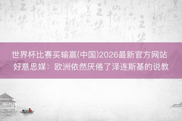 世界杯比赛买输赢(中国)2026最新官方网站 好意思媒：欧洲依然厌倦了泽连斯基的说教