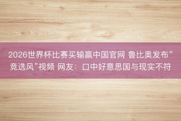 2026世界杯比赛买输赢中国官网 鲁比奥发布“竞选风”视频 网友：口中好意思国与现实不符