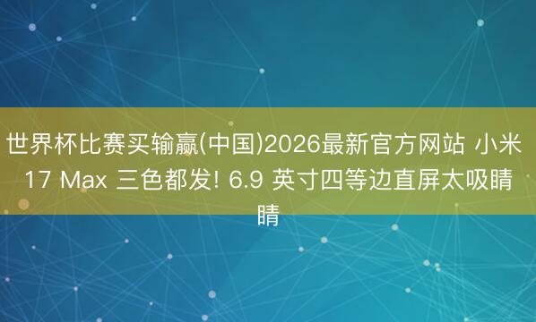 世界杯比赛买输赢(中国)2026最新官方网站 小米 17 Max 三色都发! 6.9 英寸四等边直屏太吸睛
